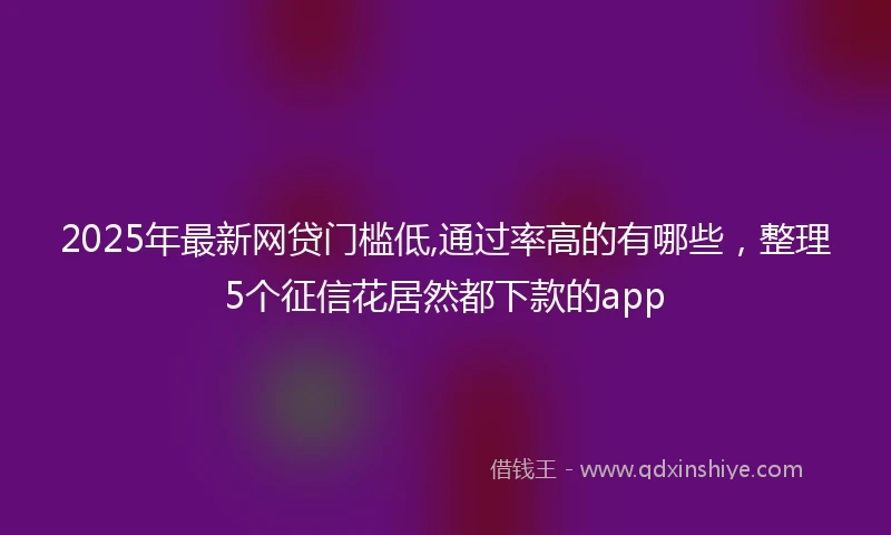 2025年最新网贷门槛低,通过率高的有哪些，整理5个征信花居然都下款的app