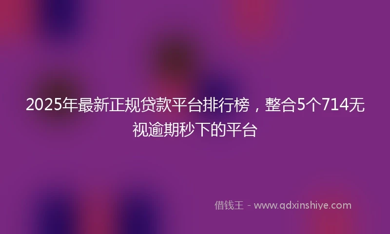 2025年最新正规贷款平台排行榜，整合5个714无视逾期秒下的平台