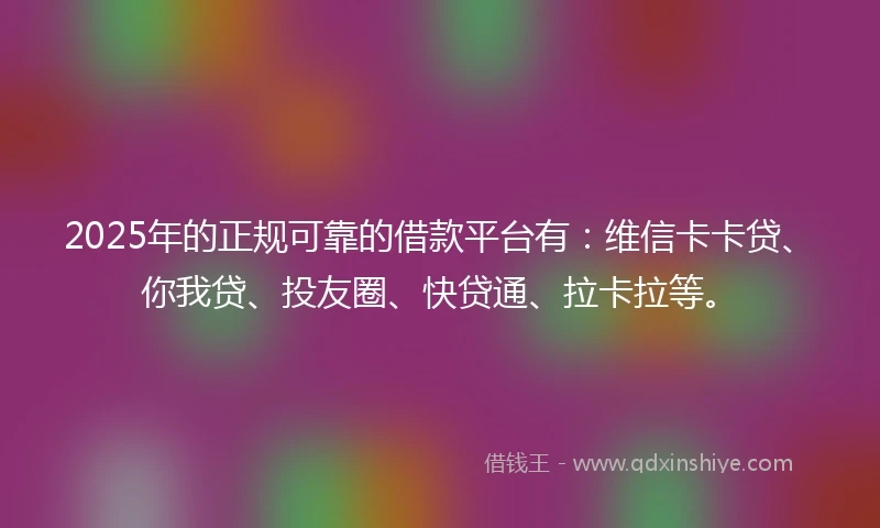 2025年的正规可靠的借款平台有：维信卡卡贷、你我贷、投友圈、快贷通、拉卡拉等。