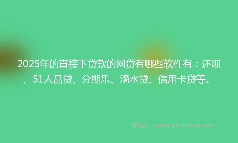 2025年的直接下贷款的网贷有哪些软件有：还呗、51人品贷、分期乐、滴水贷、信用卡贷等。
