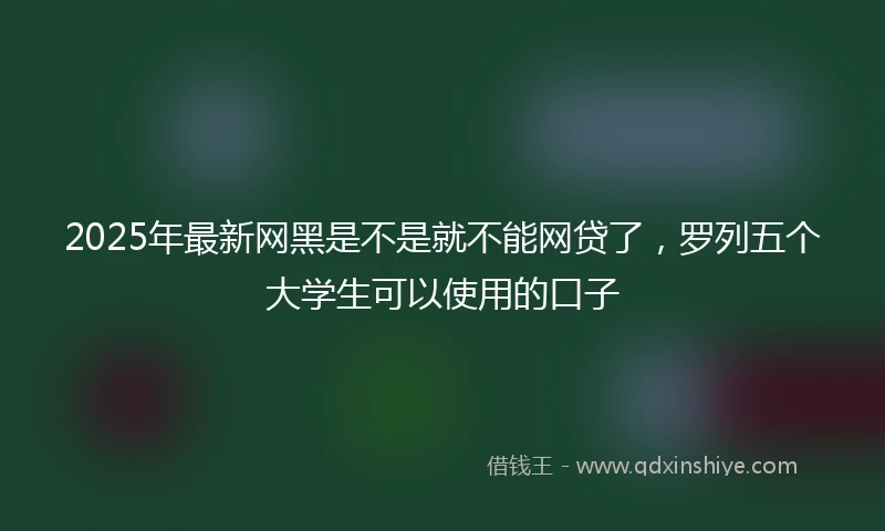 2025年最新网黑是不是就不能网贷了，罗列五个大学生可以使用的口子