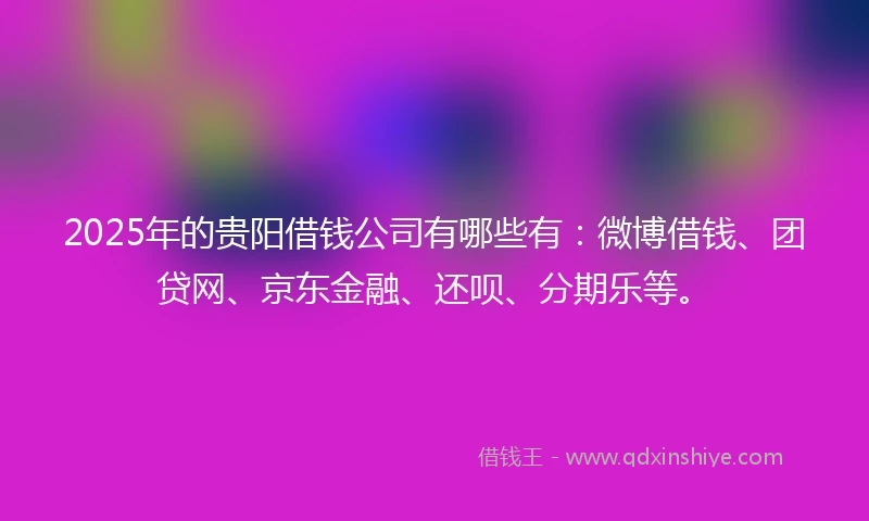 2025年的贵阳借钱公司有哪些有：微博借钱、团贷网、京东金融、还呗、分期乐等。
