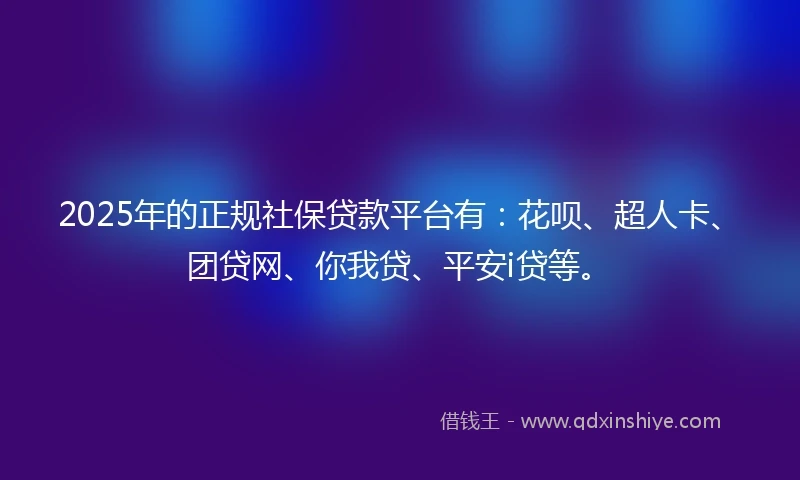 2025年的正规社保贷款平台有：花呗、超人卡、团贷网、你我贷、平安i贷等。