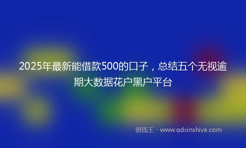 2025年最新能借款500的口子,总结五个无视逾期大数据花户黑户平台