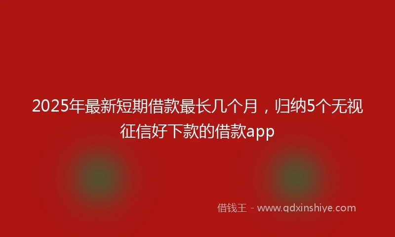 2025年最新短期借款最长几个月，归纳5个无视征信好下款的借款app