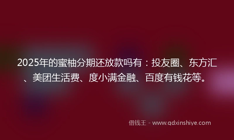 2025年的蜜柚分期还放款吗有:投友圈、东方汇、美团生活费、度小满金融、百度有钱花等。