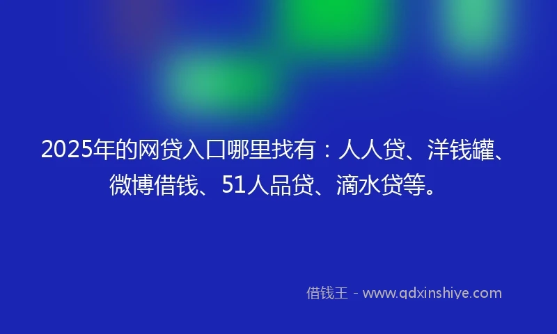 2025年的网贷入口哪里找有：人人贷、洋钱罐、微博借钱、51人品贷、滴水贷等。