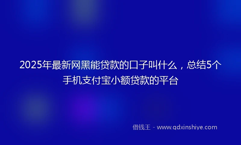 2025年最新网黑能贷款的口子叫什么，总结5个手机支付宝小额贷款的平台