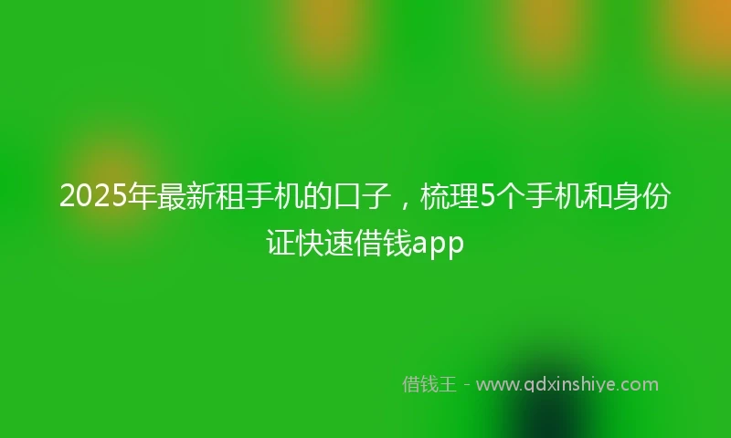 2025年最新租手机的口子，梳理5个手机和身份证快速借钱app
