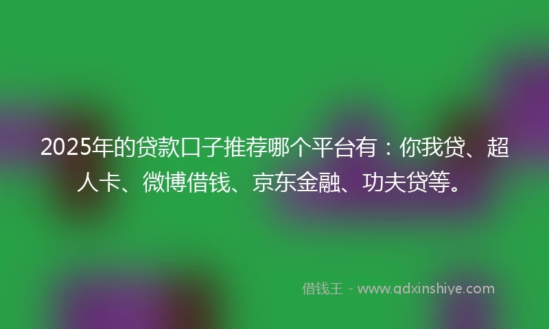 2025年的贷款口子推荐哪个平台有：你我贷、超人卡、微博借钱、京东金融、功夫贷等。