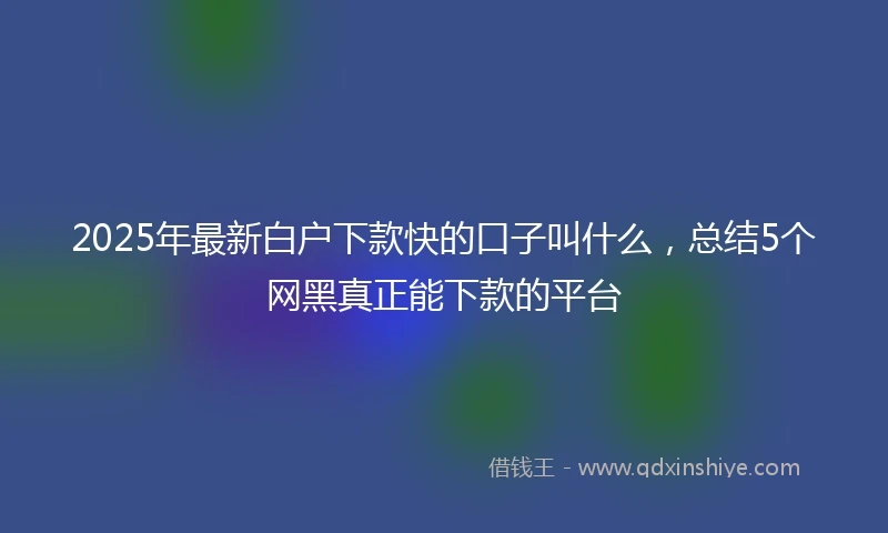 2025年最新白户下款快的口子叫什么，总结5个网黑真正能下款的平台
