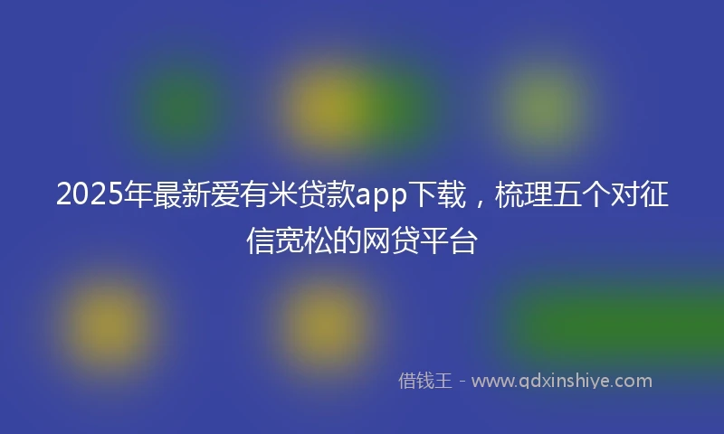 2025年最新爱有米贷款app下载，梳理五个对征信宽松的网贷平台