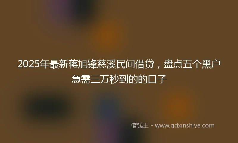 2025年最新蒋旭锋慈溪民间借贷,盘点五个黑户急需三万秒到的的口子