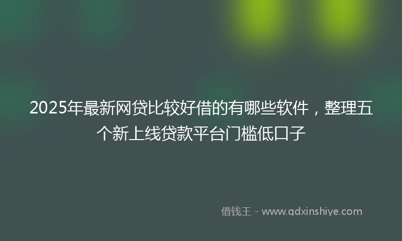2025年最新网贷比较好借的有哪些软件，整理五个新上线贷款平台门槛低口子