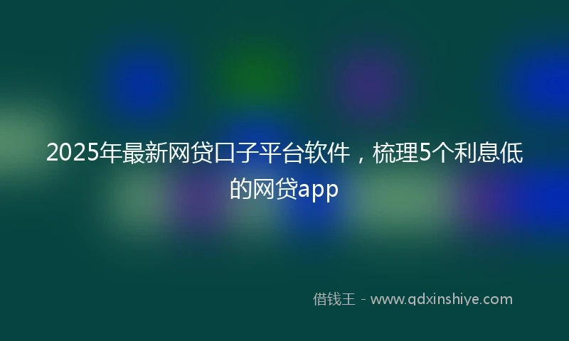 2025年最新网贷口子平台软件，梳理5个利息低的网贷app