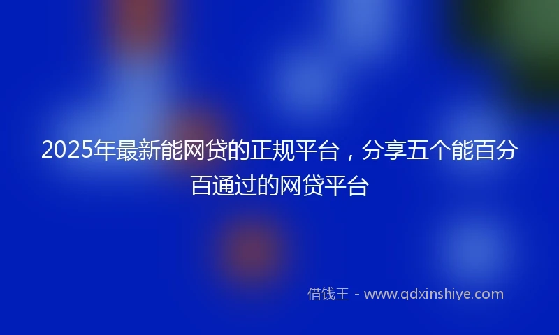 2025年最新能网贷的正规平台，分享五个能百分百通过的网贷平台