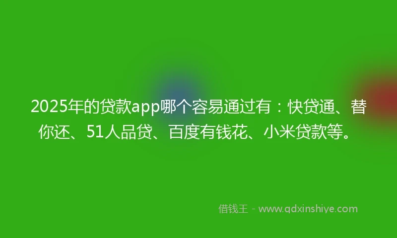 2025年的贷款app哪个容易通过有：快贷通、替你还、51人品贷、百度有钱花、小米贷款等。