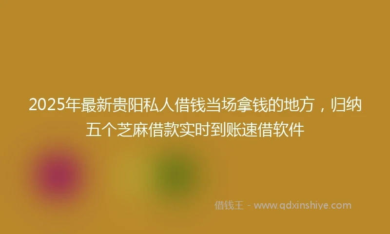 2025年最新贵阳私人借钱当场拿钱的地方，归纳五个芝麻借款实时到账速借软件