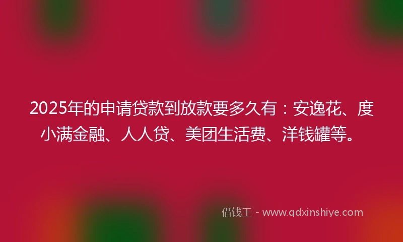 2025年的申请贷款到放款要多久有：安逸花、度小满金融、人人贷、美团生活费、洋钱罐等。