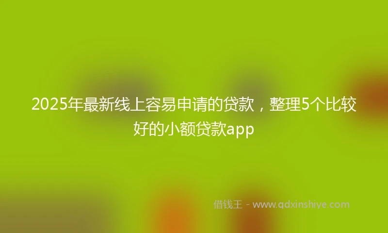 2025年最新线上容易申请的贷款，整理5个比较好的小额贷款app