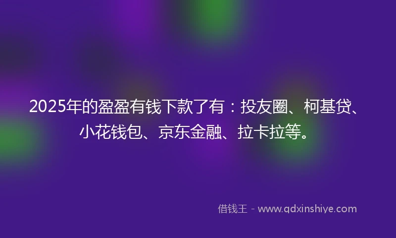 2025年的盈盈有钱下款了有：投友圈、柯基贷、小花钱包、京东金融、拉卡拉等。