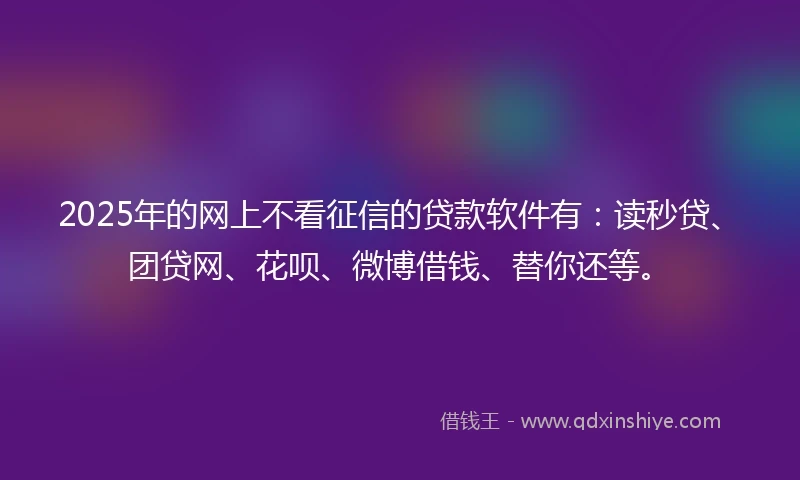 2025年的网上不看征信的贷款软件有：读秒贷、团贷网、花呗、微博借钱、替你还等。