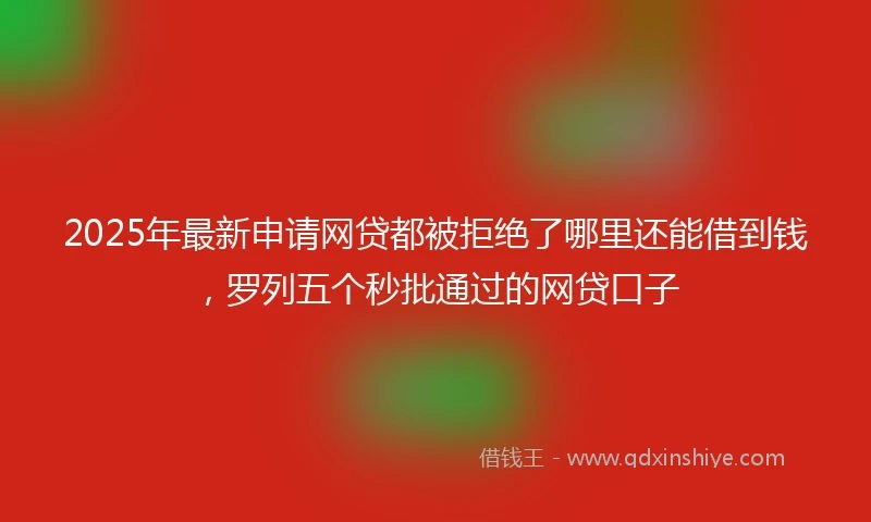 2025年最新申请网贷都被拒绝了哪里还能借到钱，罗列五个秒批通过的网贷口子