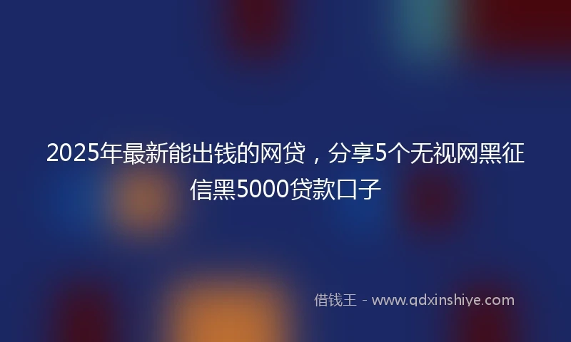 2025年最新能出钱的网贷，分享5个无视网黑征信黑5000贷款口子