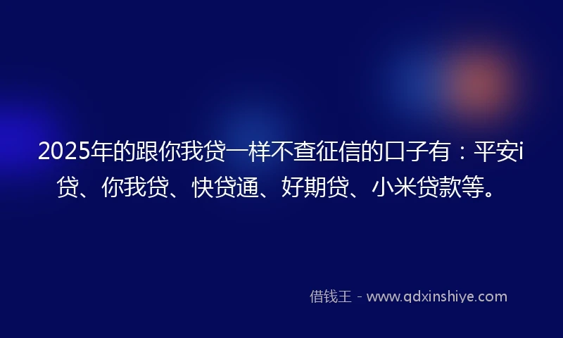 2025年的跟你我贷一样不查征信的口子有：平安i贷、你我贷、快贷通、好期贷、小米贷款等。