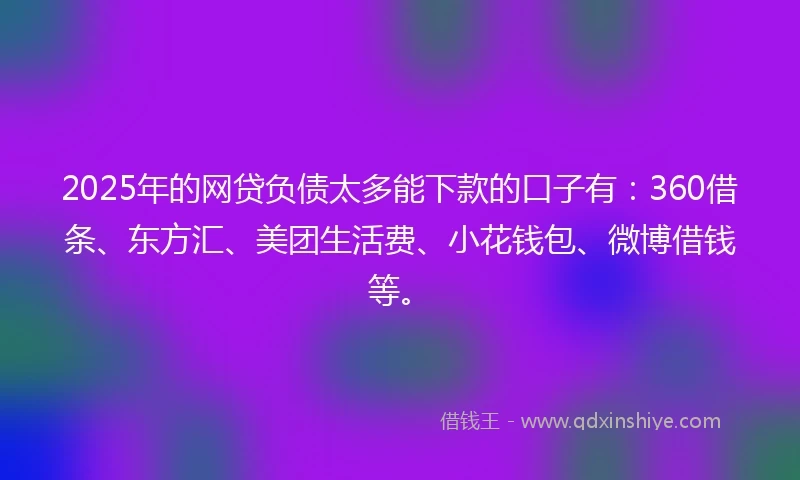 2025年的网贷负债太多能下款的口子有：360借条、东方汇、美团生活费、小花钱包、微博借钱等。