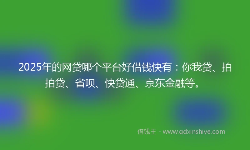 2025年的网贷哪个平台好借钱快有：你我贷、拍拍贷、省呗、快贷通、京东金融等。