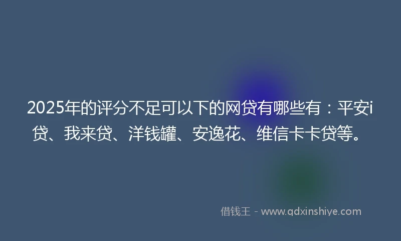 2025年的评分不足可以下的网贷有哪些有：平安i贷、我来贷、洋钱罐、安逸花、维信卡卡贷等。
