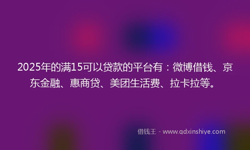 2025年的满15可以贷款的平台有:微博借钱、京东金融、惠商贷、美团生活费、拉卡拉等。