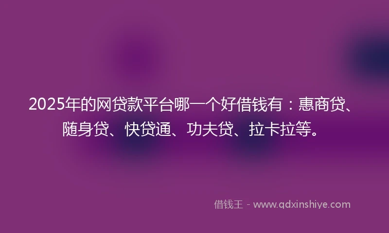2025年的网贷款平台哪一个好借钱有：惠商贷、随身贷、快贷通、功夫贷、拉卡拉等。