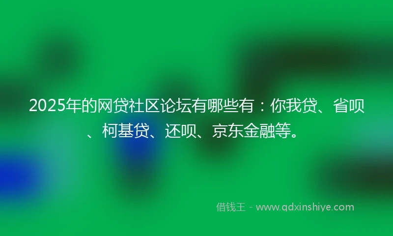 2025年的网贷社区论坛有哪些有：你我贷、省呗、柯基贷、还呗、京东金融等。