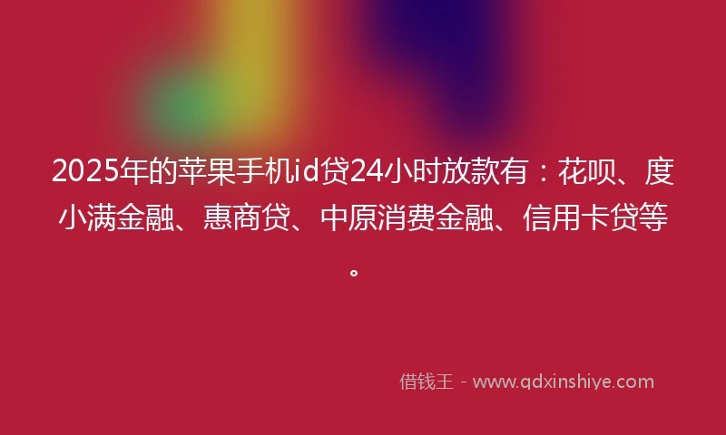 2025年的苹果手机id贷24小时放款有:花呗、度小满金融、惠商贷、中原消费金融、信用卡贷等。