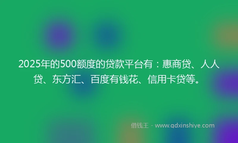 2025年的500额度的贷款平台有:惠商贷、人人贷、东方汇、百度有钱花、信用卡贷等。