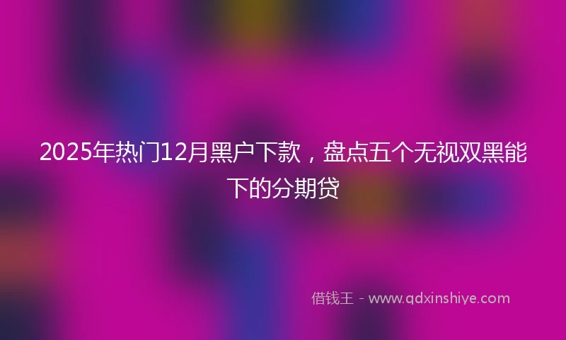 2025年热门12月黑户下款，盘点五个无视双黑能下的分期贷