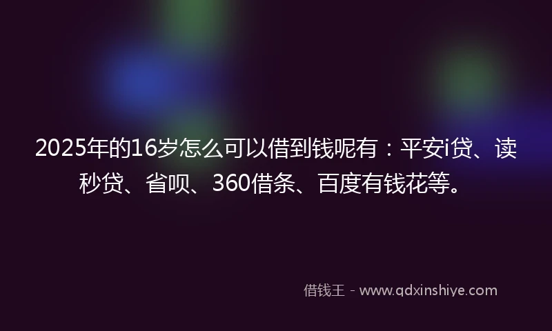 2025年的16岁怎么可以借到钱呢有：平安i贷、读秒贷、省呗、360借条、百度有钱花等。