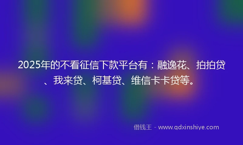 2025年的不看征信下款平台有:融逸花、拍拍贷、我来贷、柯基贷、维信卡卡贷等。