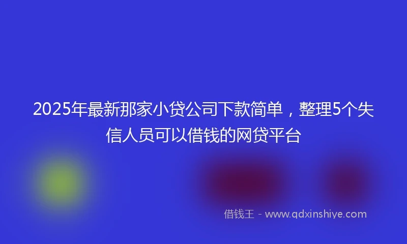 2025年最新那家小贷公司下款简单，整理5个失信人员可以借钱的网贷平台