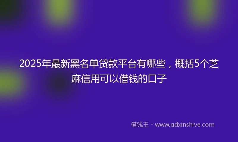 2025年最新黑名单贷款平台有哪些，概括5个芝麻信用可以借钱的口子