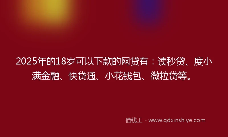 2025年的18岁可以下款的网贷有：读秒贷、度小满金融、快贷通、小花钱包、微粒贷等。