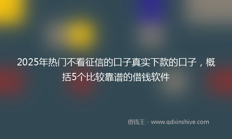 2025年热门不看征信的口子真实下款的口子，概括5个比较靠谱的借钱软件