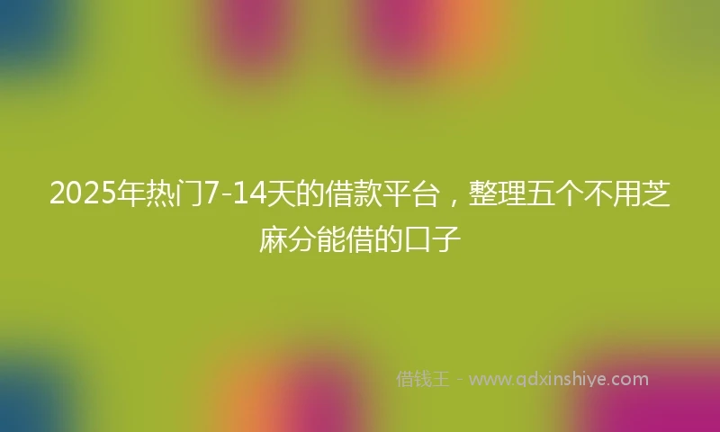 2025年热门7-14天的借款平台，整理五个不用芝麻分能借的口子