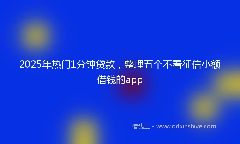 2025年热门1分钟贷款，整理五个不看征信小额借钱的app