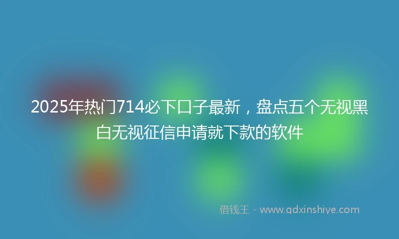 2025年热门714必下口子最新,盘点五个无视黑白无视征信申请就下款的软件