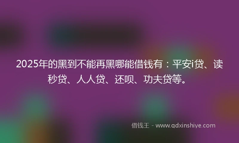 2025年的黑到不能再黑哪能借钱有：平安i贷、读秒贷、人人贷、还呗、功夫贷等。