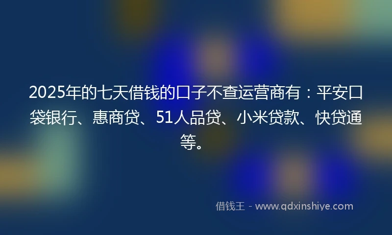 2025年的七天借钱的口子不查运营商有：平安口袋银行、惠商贷、51人品贷、小米贷款、快贷通等。