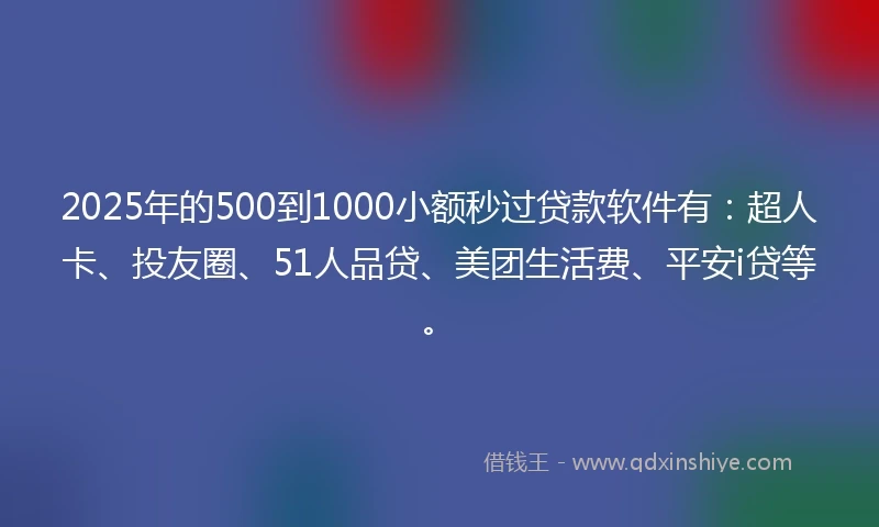 2025年的500到1000小额秒过贷款软件有：超人卡、投友圈、51人品贷、美团生活费、平安i贷等。